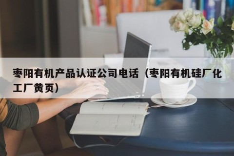 枣阳有机产品认证公司电话（枣阳有机硅厂化工厂黄页）