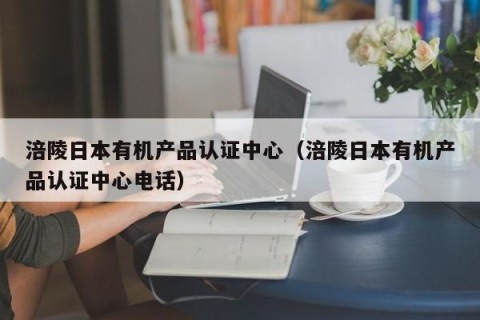涪陵日本有机产品认证中心（涪陵日本有机产品认证中心电话）
