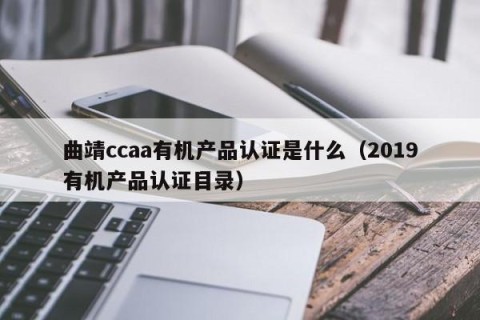 曲靖ccaa有机产品认证是什么（2019有机产品认证目录）