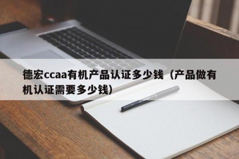 德宏ccaa有机产品认证多少钱（产品做有机认证需要多少钱）
