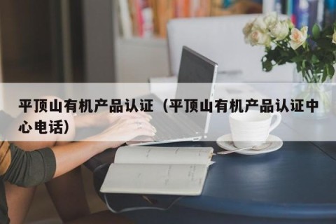 平顶山有机产品认证（平顶山有机产品认证中心电话）