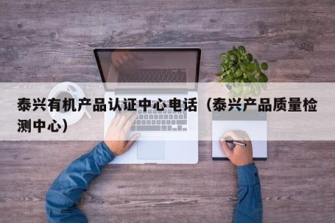 泰兴有机产品认证中心电话（泰兴产品质量检测中心）