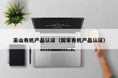 巫山有机产品认证（国家有机产品认证）