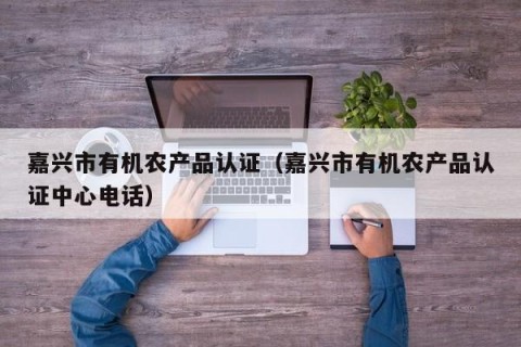 嘉兴市有机农产品认证（嘉兴市有机农产品认证中心电话）