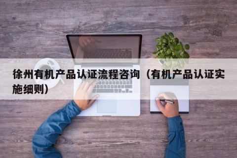徐州有机产品认证流程咨询（有机产品认证实施细则）