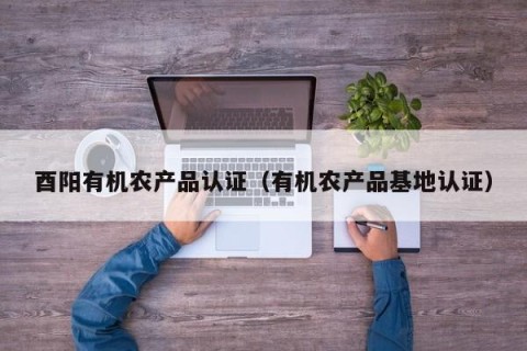 酉阳有机农产品认证（有机农产品基地认证）