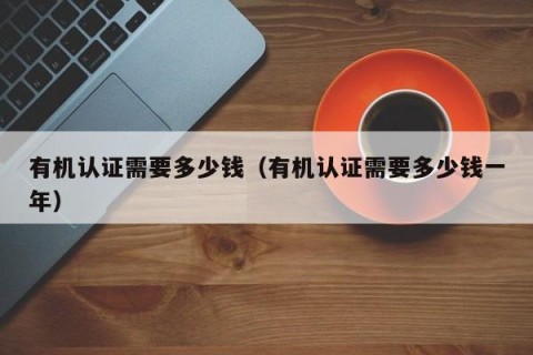 有机认证需要多少钱（有机认证需要多少钱一年）
