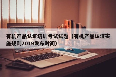 有机产品认证培训考试试题（有机产品认证实施规则2019发布时间）