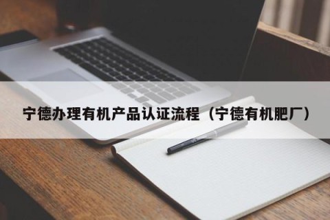 宁德办理有机产品认证流程（宁德有机肥厂）