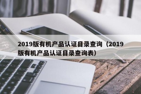 2019版有机产品认证目录查询（2019版有机产品认证目录查询表）