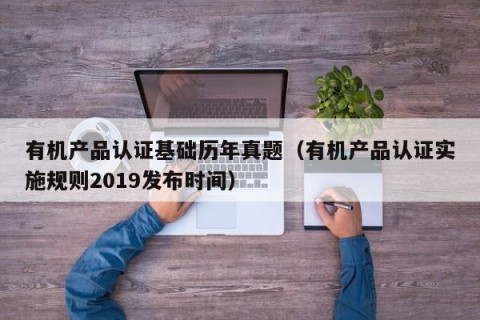 有机产品认证基础历年真题（有机产品认证实施规则2019发布时间）