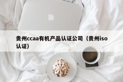 贵州ccaa有机产品认证公司（贵州iso认证）