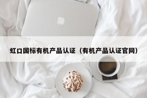 虹口国标有机产品认证（有机产品认证官网）