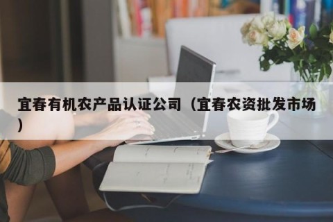 宜春有机农产品认证公司（宜春农资批发市场）
