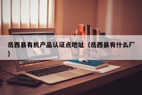 岳西县有机产品认证点地址（岳西县有什么厂）