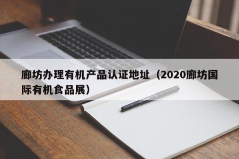 廊坊办理有机产品认证地址（2020廊坊国际有机食品展）