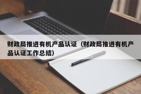 财政局推进有机产品认证（财政局推进有机产品认证工作总结）