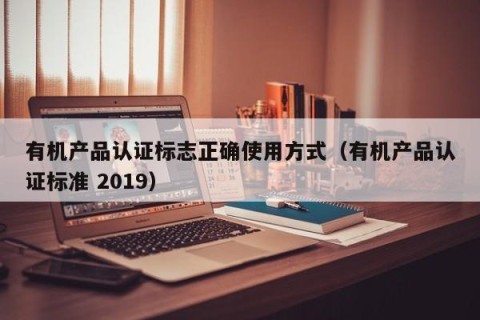 有机产品认证标志正确使用方式（有机产品认证标准 2019）