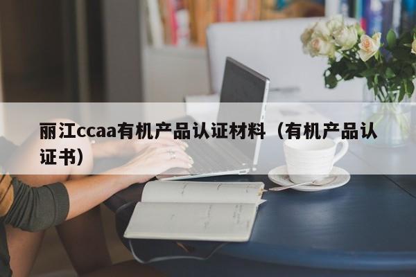 丽江ccaa有机产品认证材料(有机产品认证书)