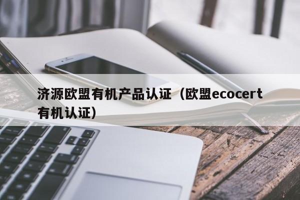 济源欧盟有机产品认证(欧盟ecocert有机认证)