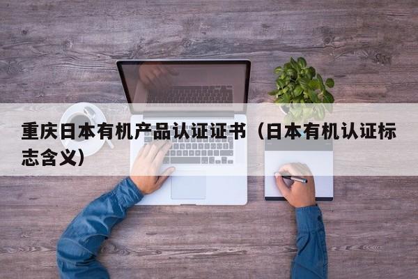 重庆日本有机产品认证证书(日本有机认证标志含义)