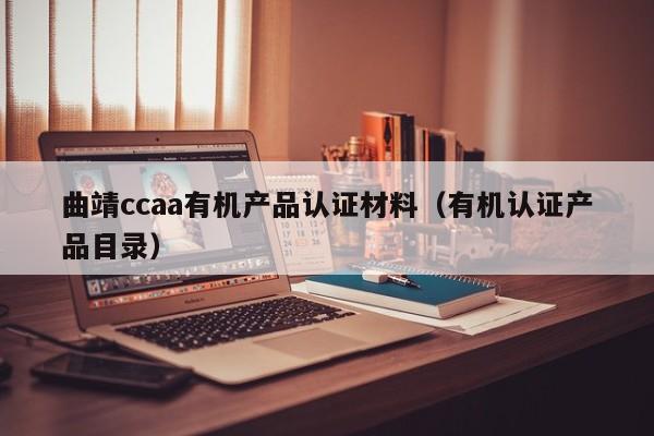 曲靖ccaa有机产品认证材料(有机认证产品目录)