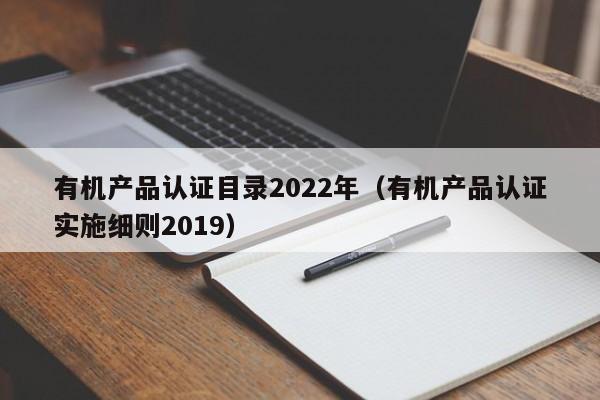 有机产品认证目录2022年(有机产品认证实施细则2019)