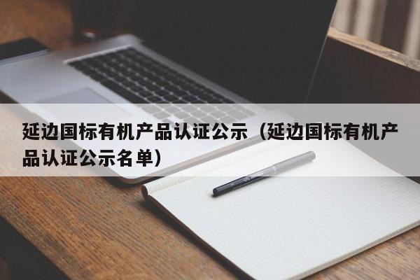 延边国标有机产品认证公示(延边国标有机产品认证公示名单)