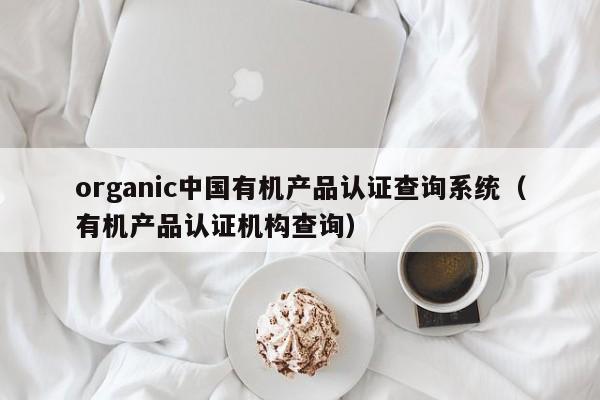 organic中国有机产品认证查询系统(有机产品认证机构查询)