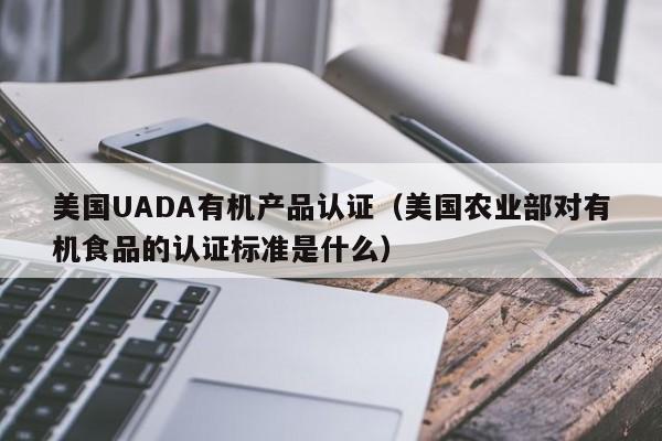 美国UADA有机产品认证(美国农业部对有机食品的认证标准是什么)