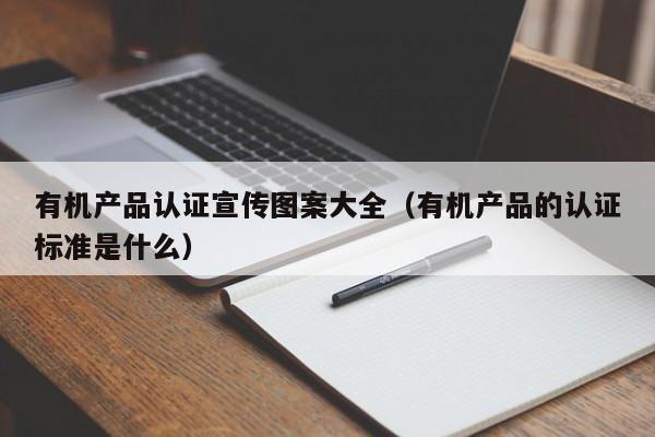 有机产品认证宣传图案大全(有机产品的认证标准是什么)