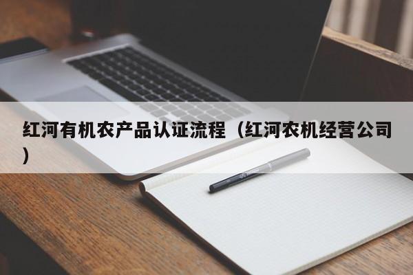 红河有机农产品认证流程(红河农机经营公司)